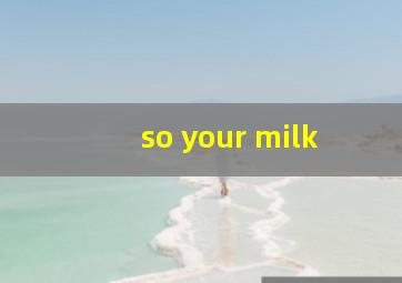 so your milk